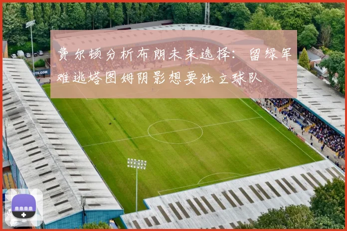 费尔顿分析布朗未来选择：留绿军难逃塔图姆阴影想要独立球队