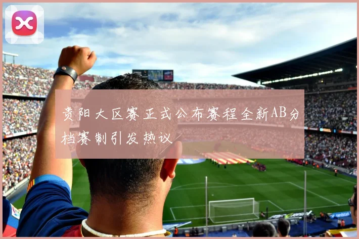 贵阳大区赛正式公布赛程全新AB分档赛制引发热议