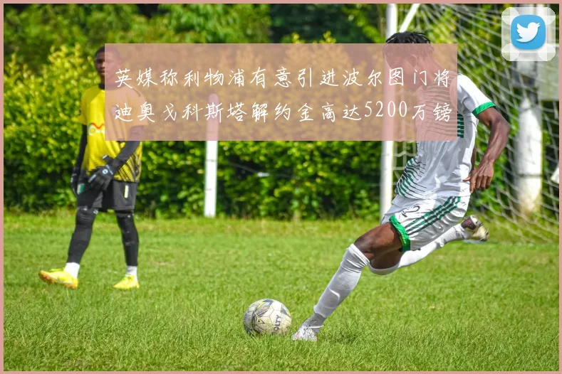英媒称利物浦有意引进波尔图门将迪奥戈科斯塔解约金高达5200万镑