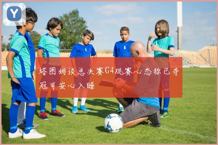 塔图姆谈总决赛G4观赛心态称已夺冠可安心入睡