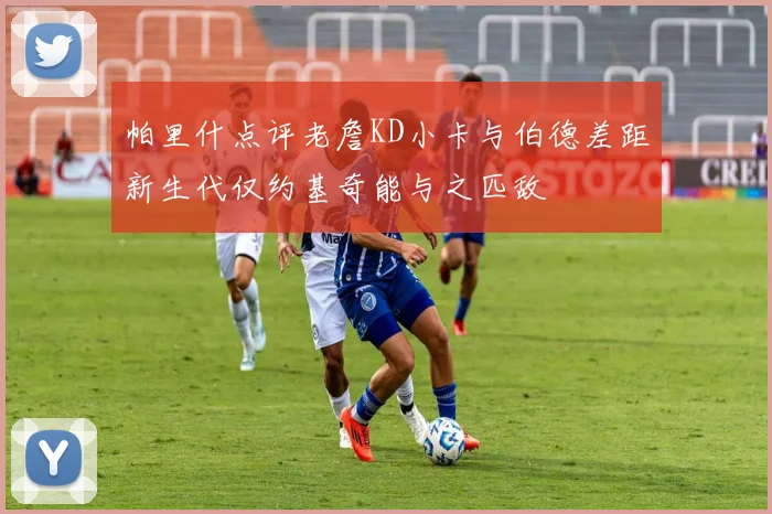 帕里什点评老詹KD小卡与伯德差距新生代仅约基奇能与之匹敌