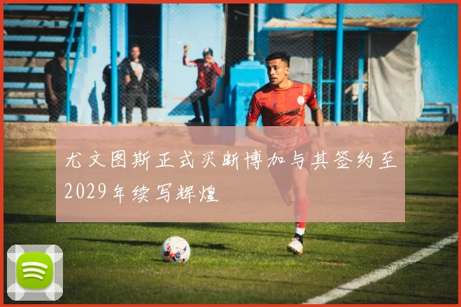 尤文图斯正式买断博加与其签约至2029年续写辉煌