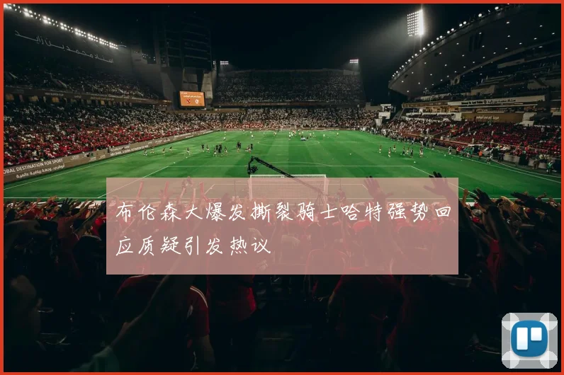 布伦森大爆发撕裂骑士哈特强势回应质疑引发热议