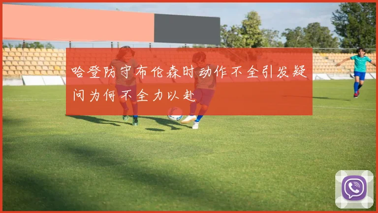 哈登防守布伦森时动作不全引发疑问为何不全力以赴