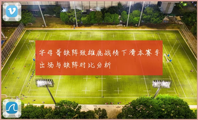 字母哥缺阵致雄鹿战绩下滑本赛季出场与缺阵对比分析