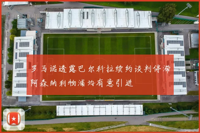罗马诺透露巴尔科拉续约谈判停滞阿森纳利物浦均有意引进