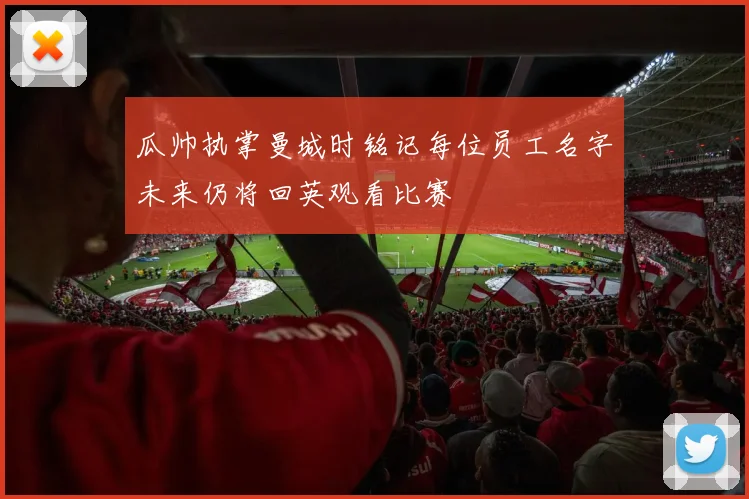 瓜帅执掌曼城时铭记每位员工名字未来仍将回英观看比赛
