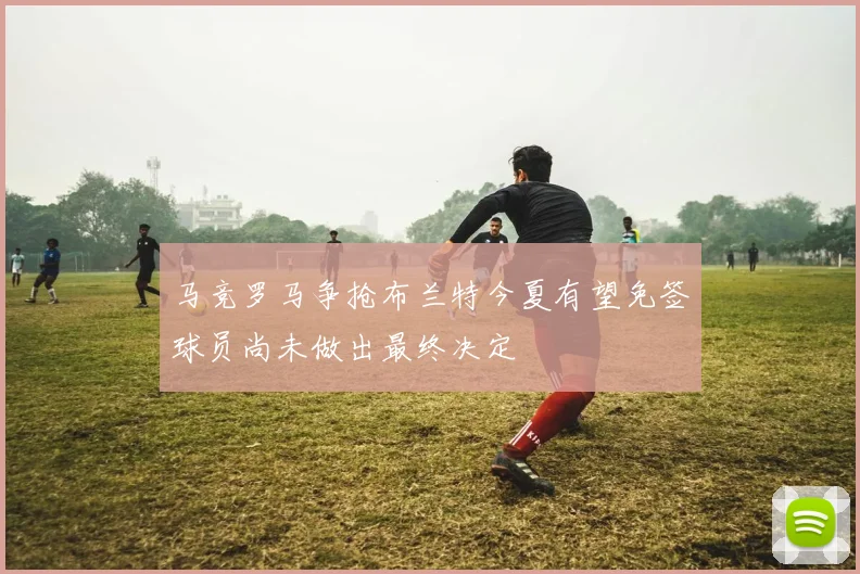 马竞罗马争抢布兰特今夏有望免签球员尚未做出最终决定