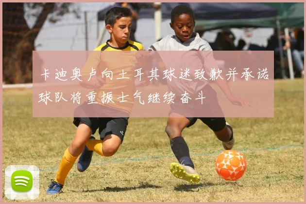 卡迪奥卢向土耳其球迷致歉并承诺球队将重振士气继续奋斗
